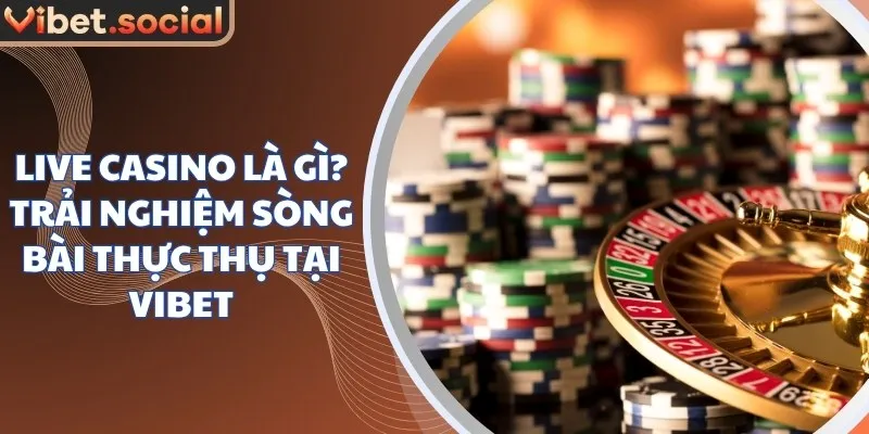 Live Casino Là Gì? Trải Nghiệm Sòng Bài Thực Thụ Tại Vibet